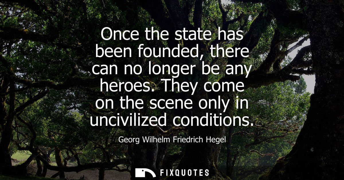 Once the state has been founded, there can no longer be any heroes. They come on the scene only in uncivilized condition