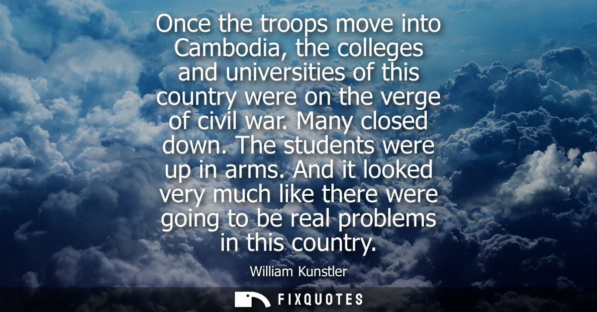 Once the troops move into Cambodia, the colleges and universities of this country were on the verge of civil war. Many c