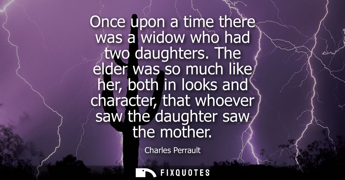 Once upon a time there was a widow who had two daughters. The elder was so much like her, both in looks and character, t