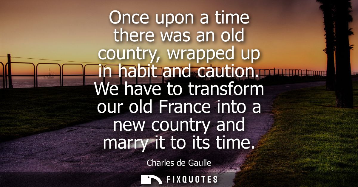 Once upon a time there was an old country, wrapped up in habit and caution. We have to transform our old France into a n