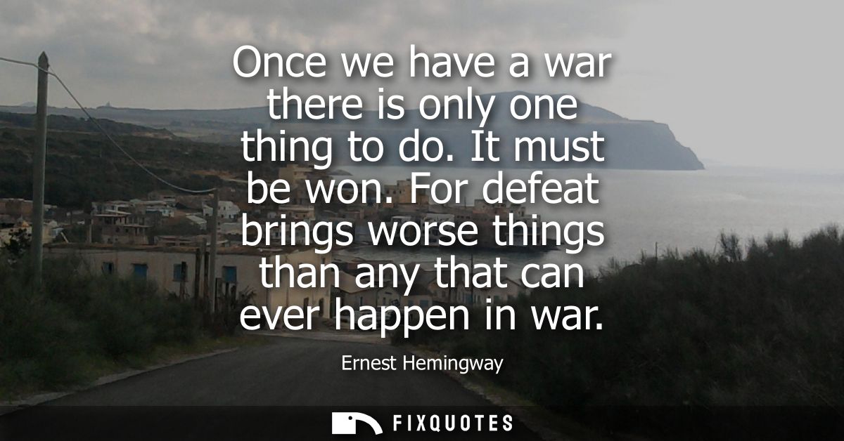 Once we have a war there is only one thing to do. It must be won. For defeat brings worse things than any that can ever 