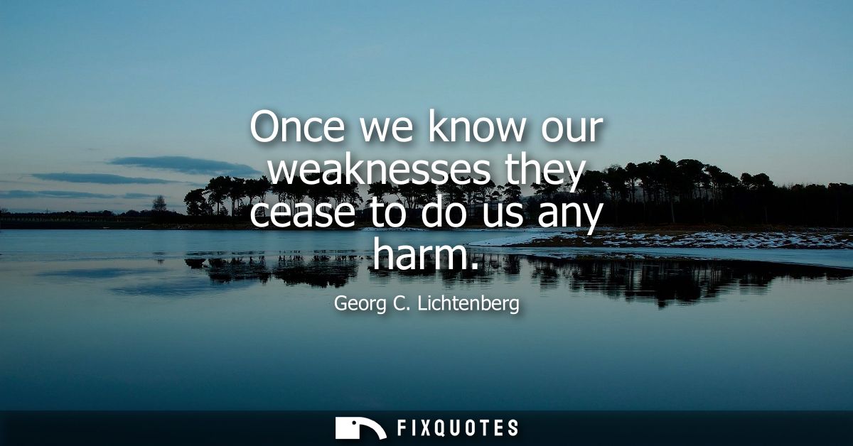 Once we know our weaknesses they cease to do us any harm