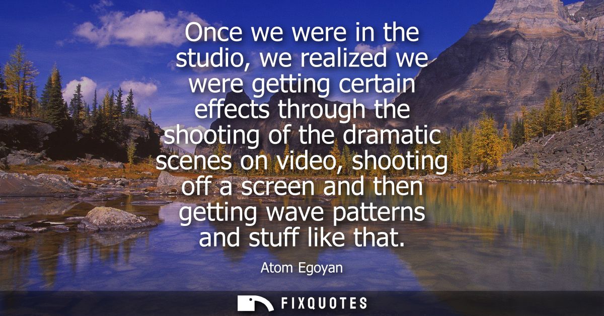 Once we were in the studio, we realized we were getting certain effects through the shooting of the dramatic scenes on v