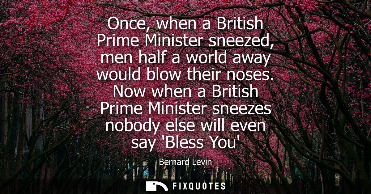 Once, when a British Prime Minister sneezed, men half a world away would blow their noses. Now when a British Prime Mini