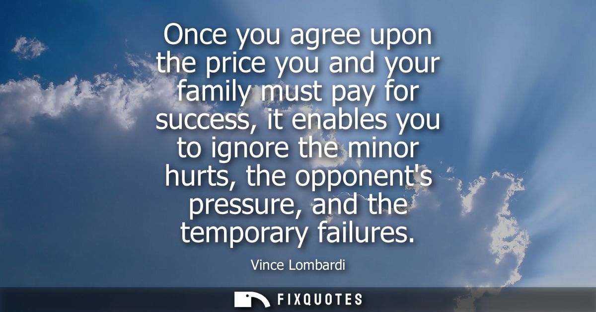 Once you agree upon the price you and your family must pay for success, it enables you to ignore the minor hurts, the op