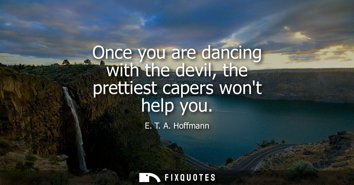 Once you are dancing with the devil, the prettiest capers wont help you