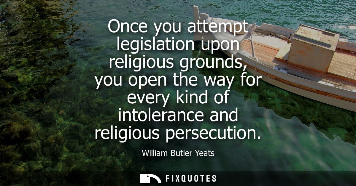 Once you attempt legislation upon religious grounds, you open the way for every kind of intolerance and religious persec