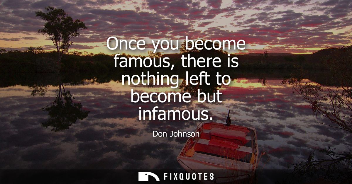 Once you become famous, there is nothing left to become but infamous