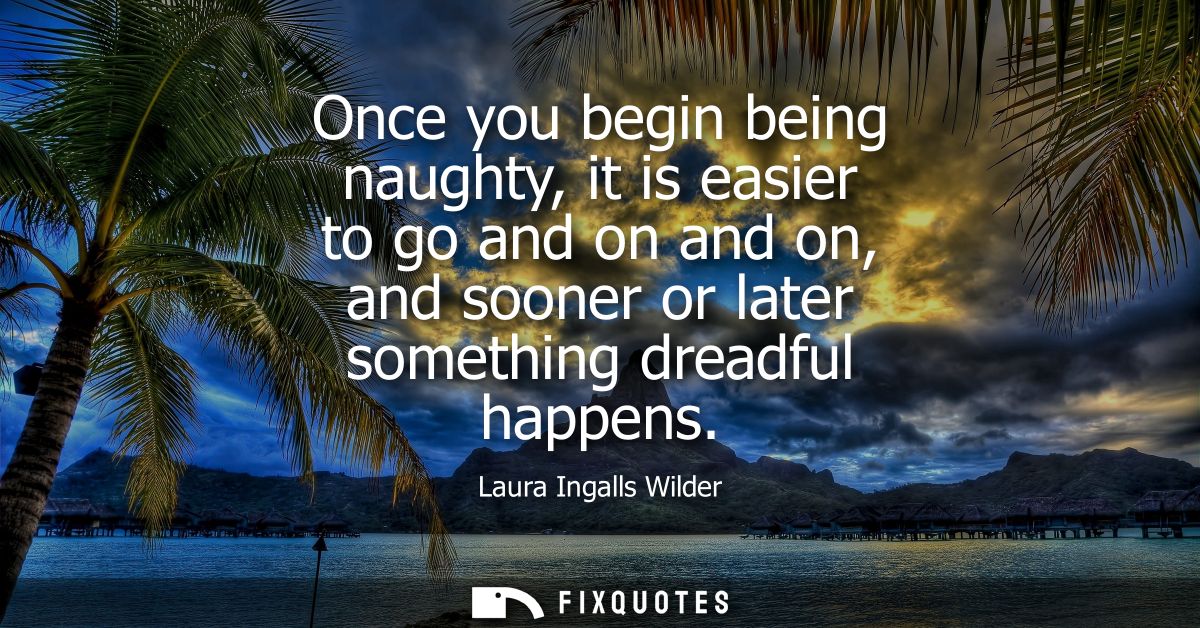 Once you begin being naughty, it is easier to go and on and on, and sooner or later something dreadful happens