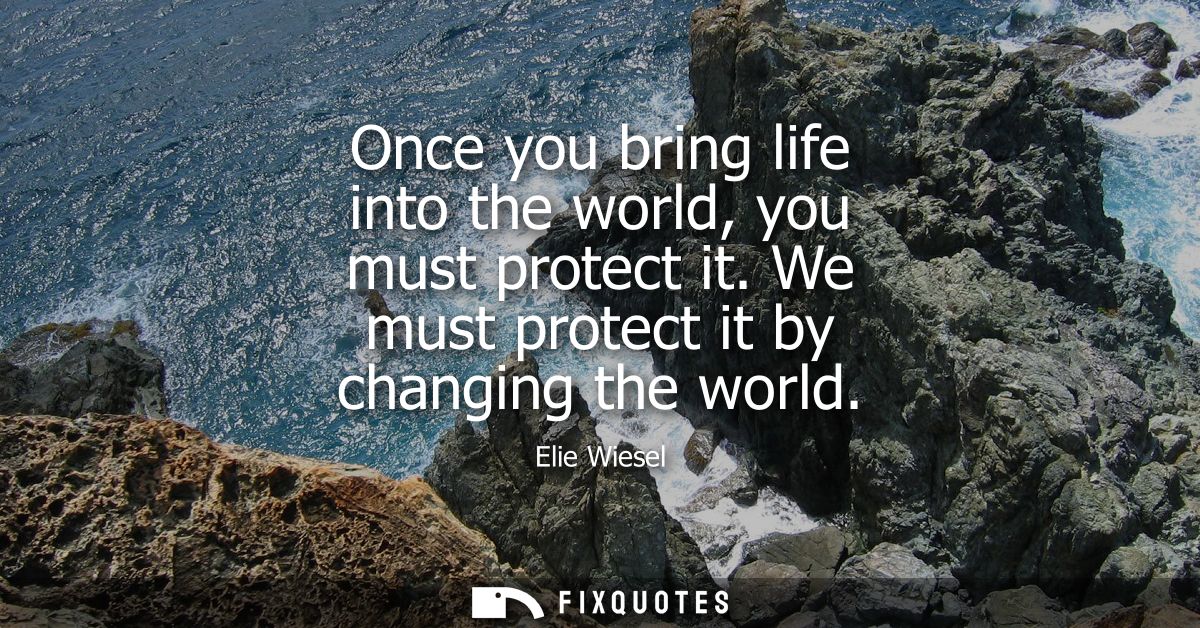 Once you bring life into the world, you must protect it. We must protect it by changing the world