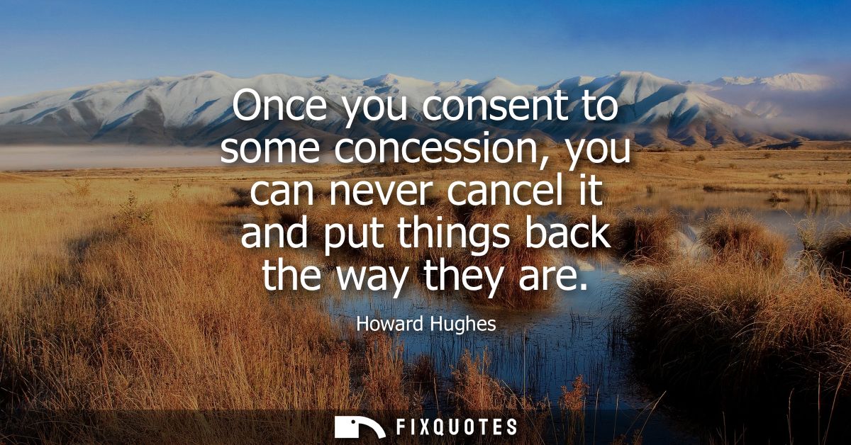 Once you consent to some concession, you can never cancel it and put things back the way they are