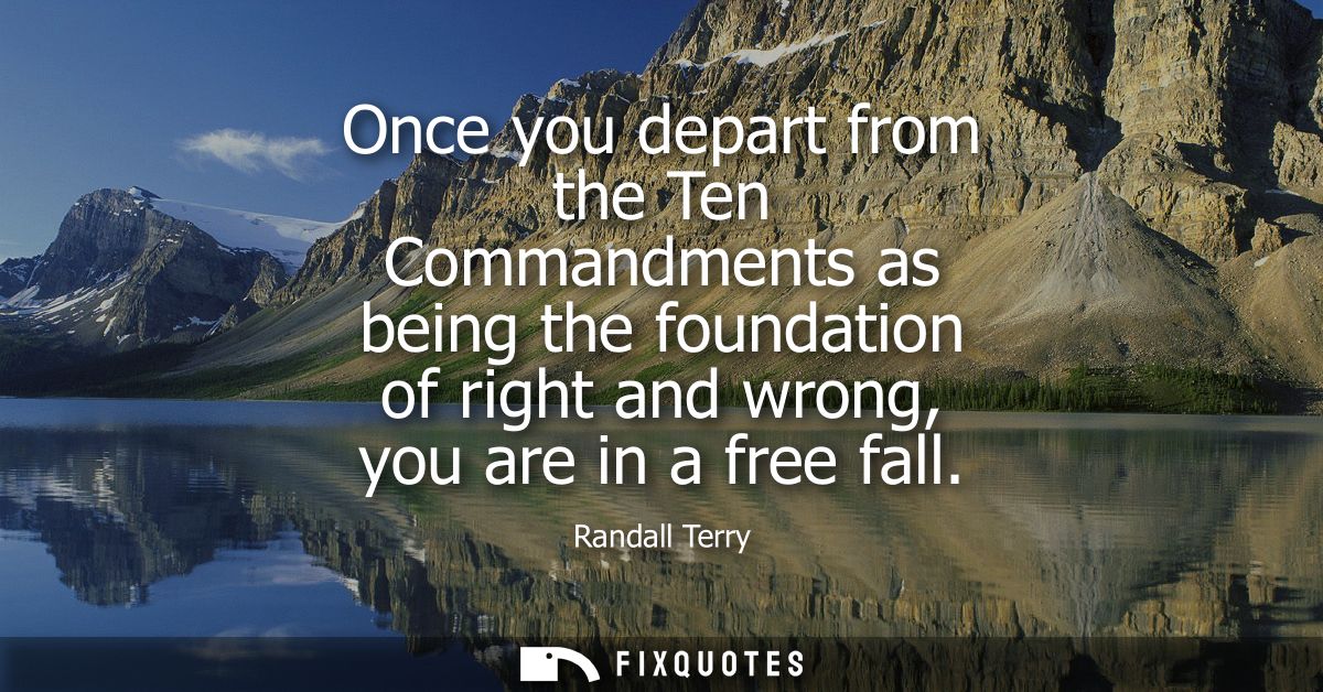 Once you depart from the Ten Commandments as being the foundation of right and wrong, you are in a free fall
