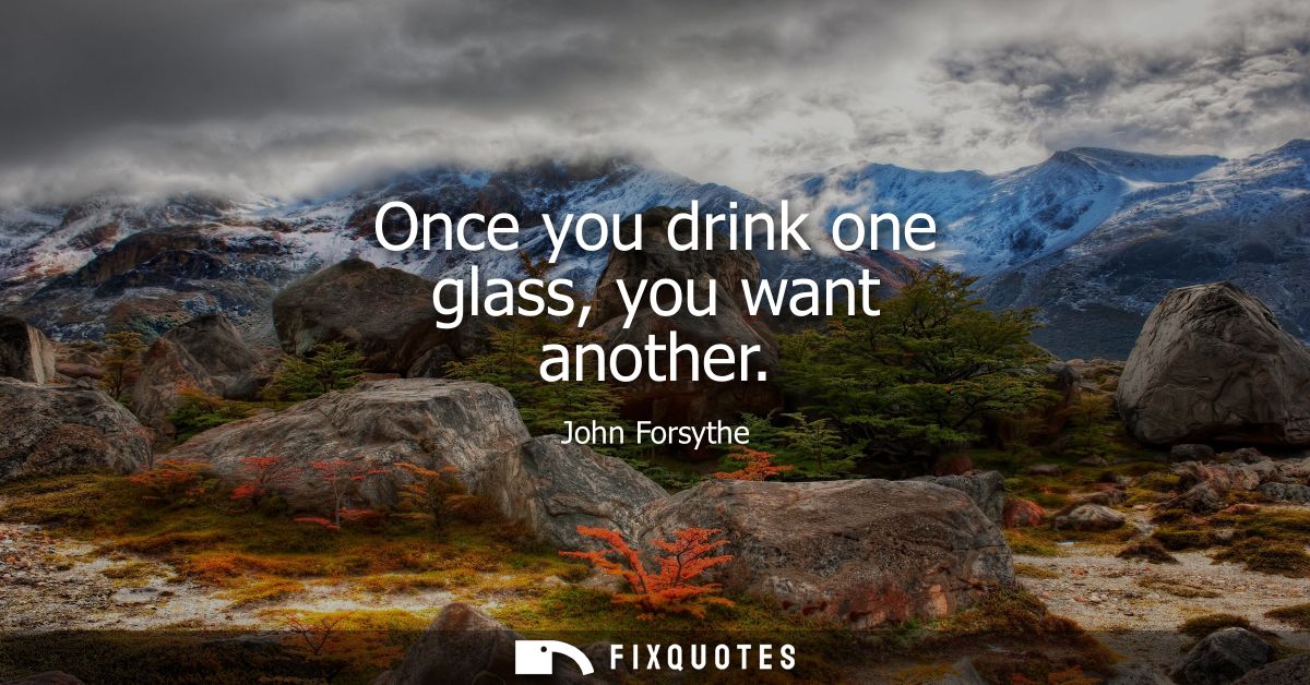 Once you drink one glass, you want another