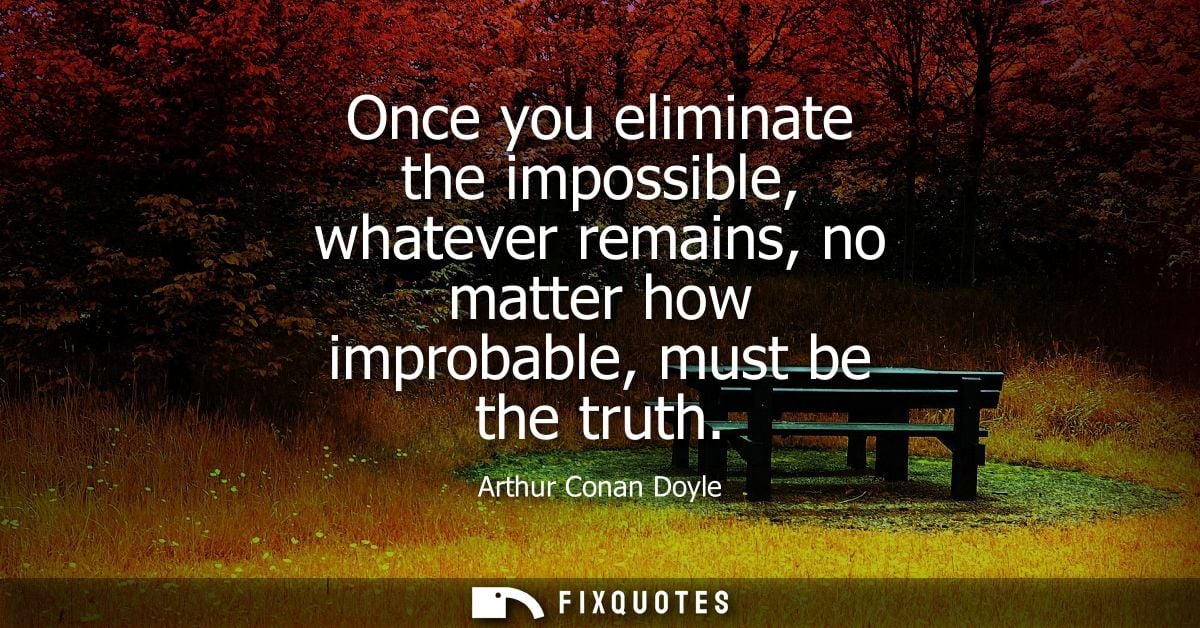 Once you eliminate the impossible, whatever remains, no matter how improbable, must be the truth