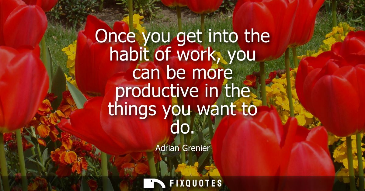 Once you get into the habit of work, you can be more productive in the things you want to do