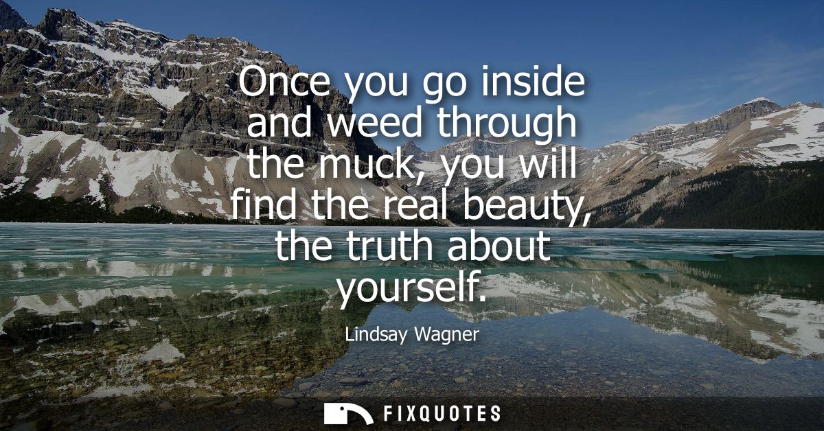 Once you go inside and weed through the muck, you will find the real beauty, the truth about yourself