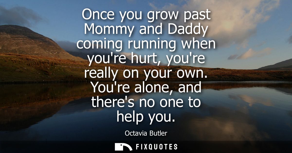 Once you grow past Mommy and Daddy coming running when youre hurt, youre really on your own. Youre alone, and theres no 
