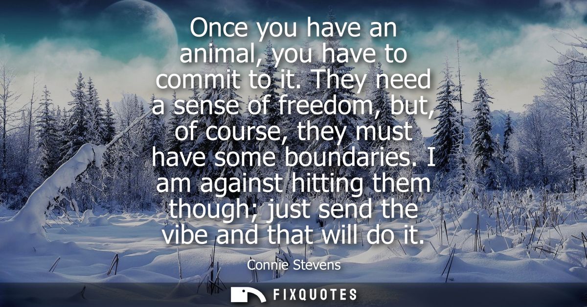 Once you have an animal, you have to commit to it. They need a sense of freedom, but, of course, they must have some bou