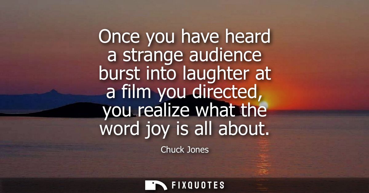 Once you have heard a strange audience burst into laughter at a film you directed, you realize what the word joy is all 