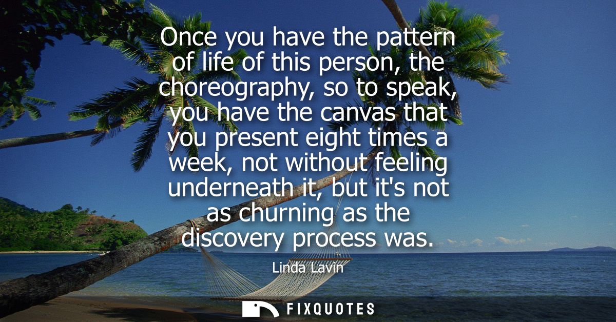 Once you have the pattern of life of this person, the choreography, so to speak, you have the canvas that you present ei