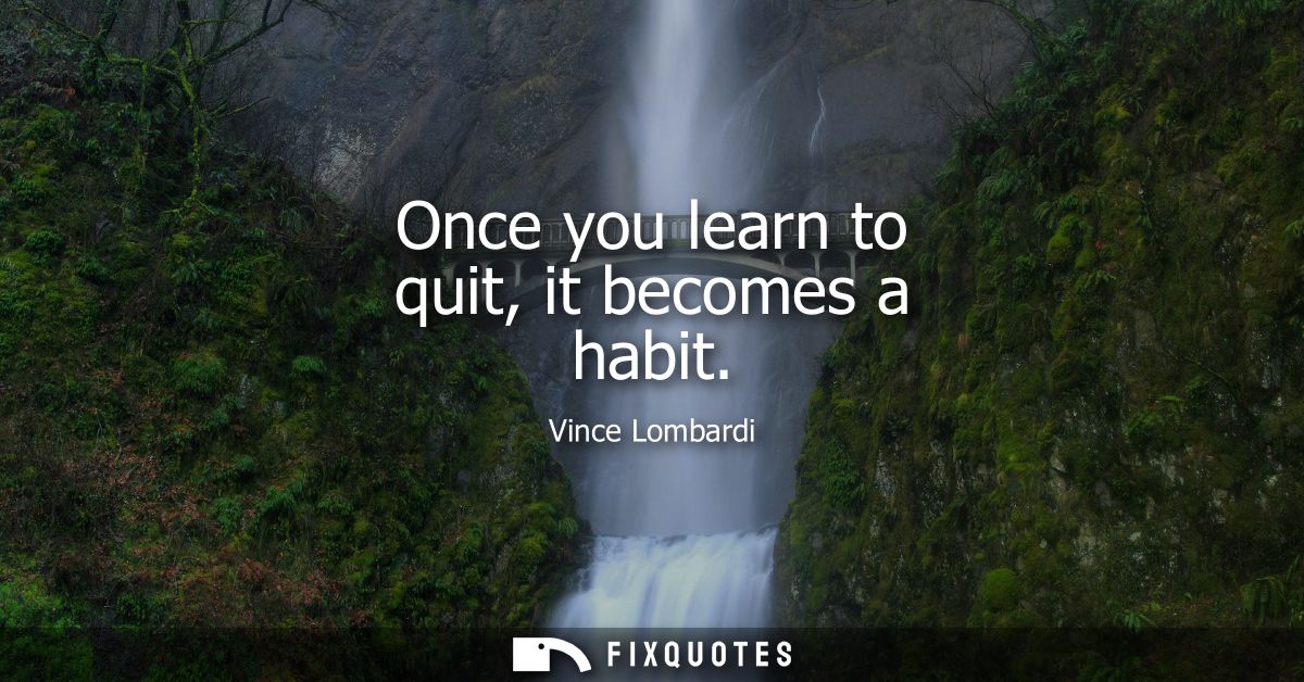 Once you learn to quit, it becomes a habit
