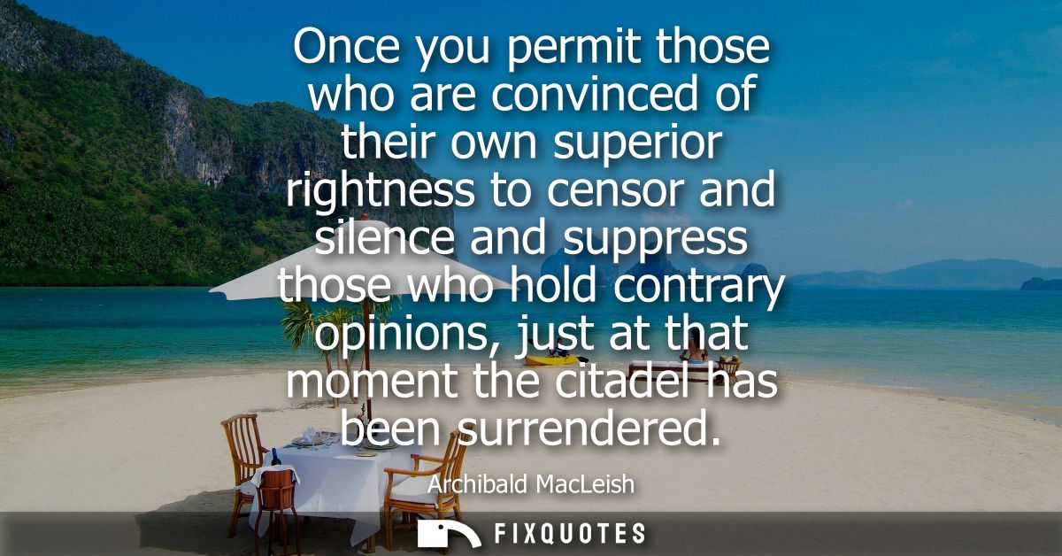 Once you permit those who are convinced of their own superior rightness to censor and silence and suppress those who hol