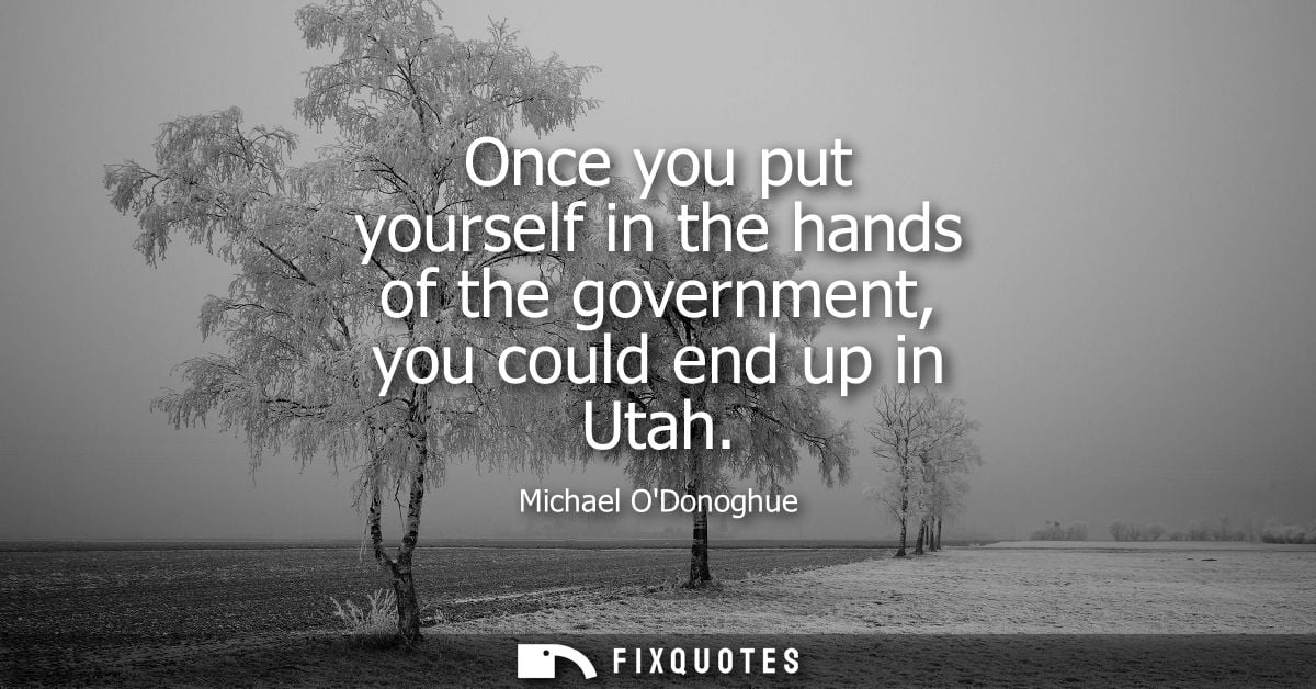 Once you put yourself in the hands of the government, you could end up in Utah