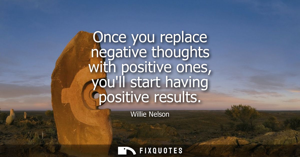 Once you replace negative thoughts with positive ones, youll start having positive results
