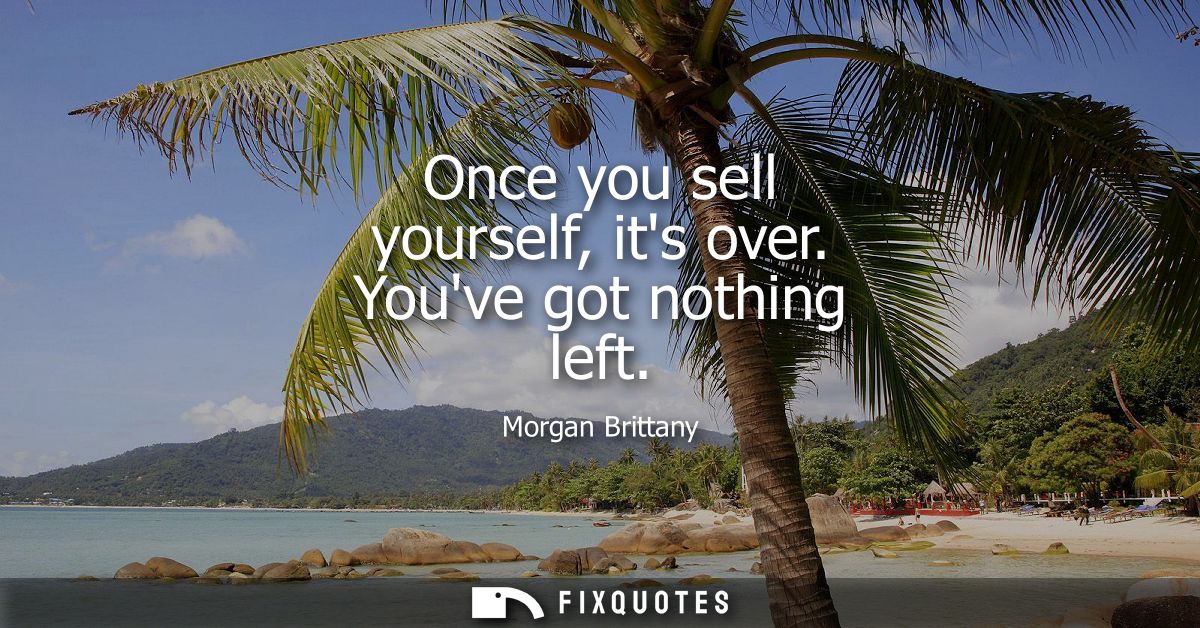 Once you sell yourself, its over. Youve got nothing left
