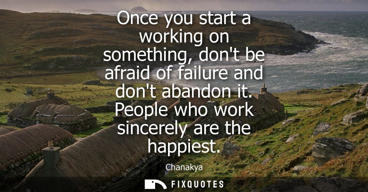 Once you start a working on something, dont be afraid of failure and dont abandon it. People who work sincerely are the 