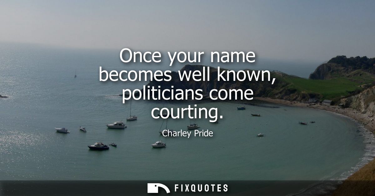 Once your name becomes well known, politicians come courting