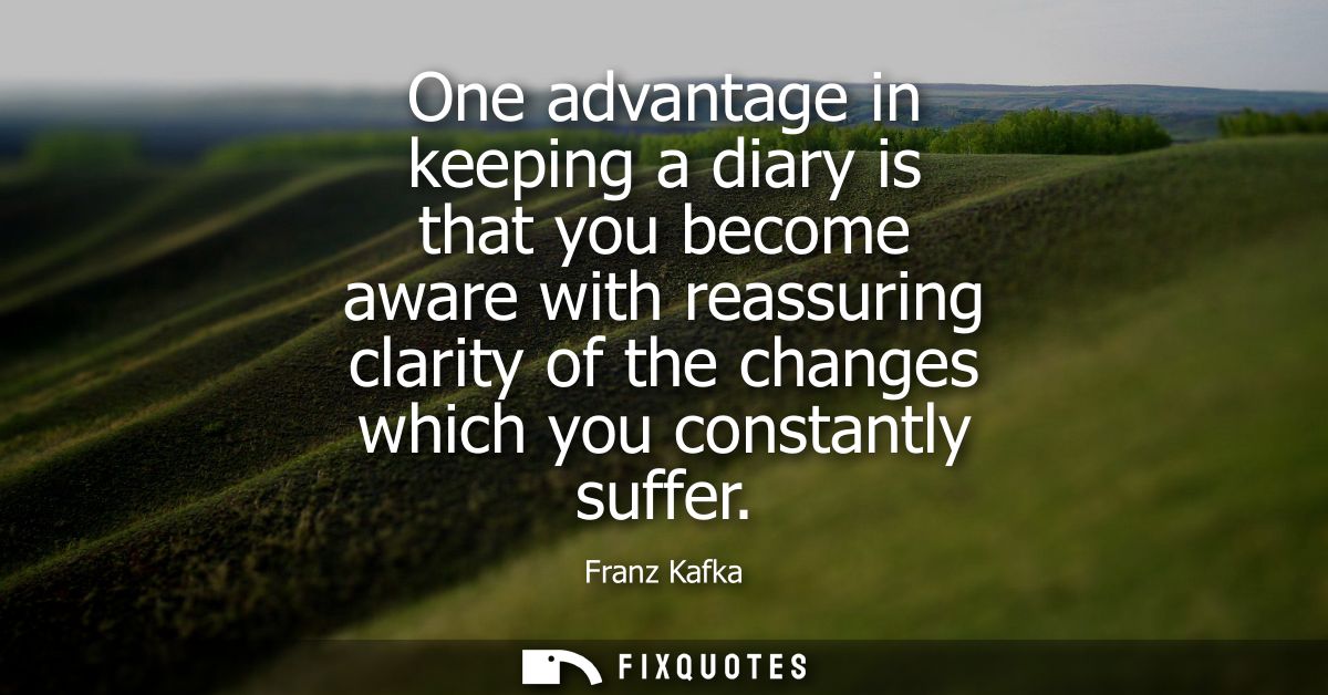 One advantage in keeping a diary is that you become aware with reassuring clarity of the changes which you constantly su