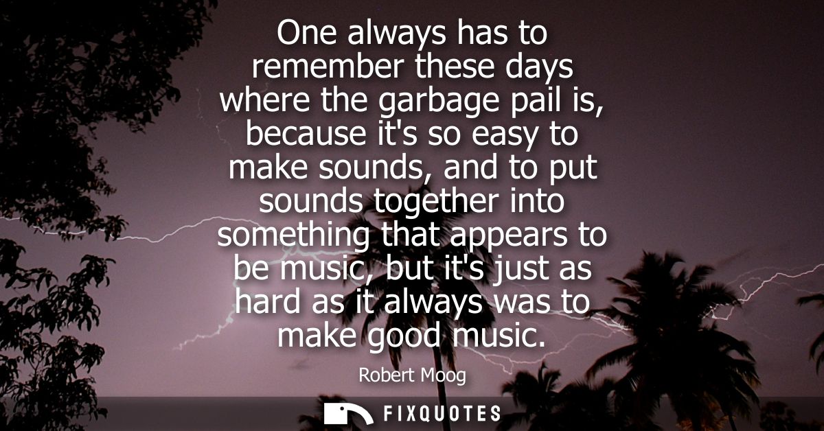 One always has to remember these days where the garbage pail is, because its so easy to make sounds, and to put sounds t