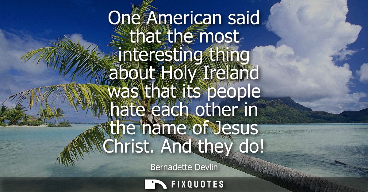 One American said that the most interesting thing about Holy Ireland was that its people hate each other in the name of 