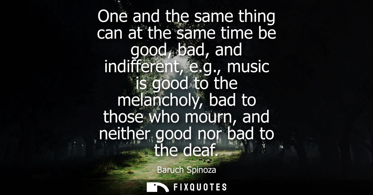 One and the same thing can at the same time be good, bad, and indifferent, e.g., music is good to the melancholy, bad to