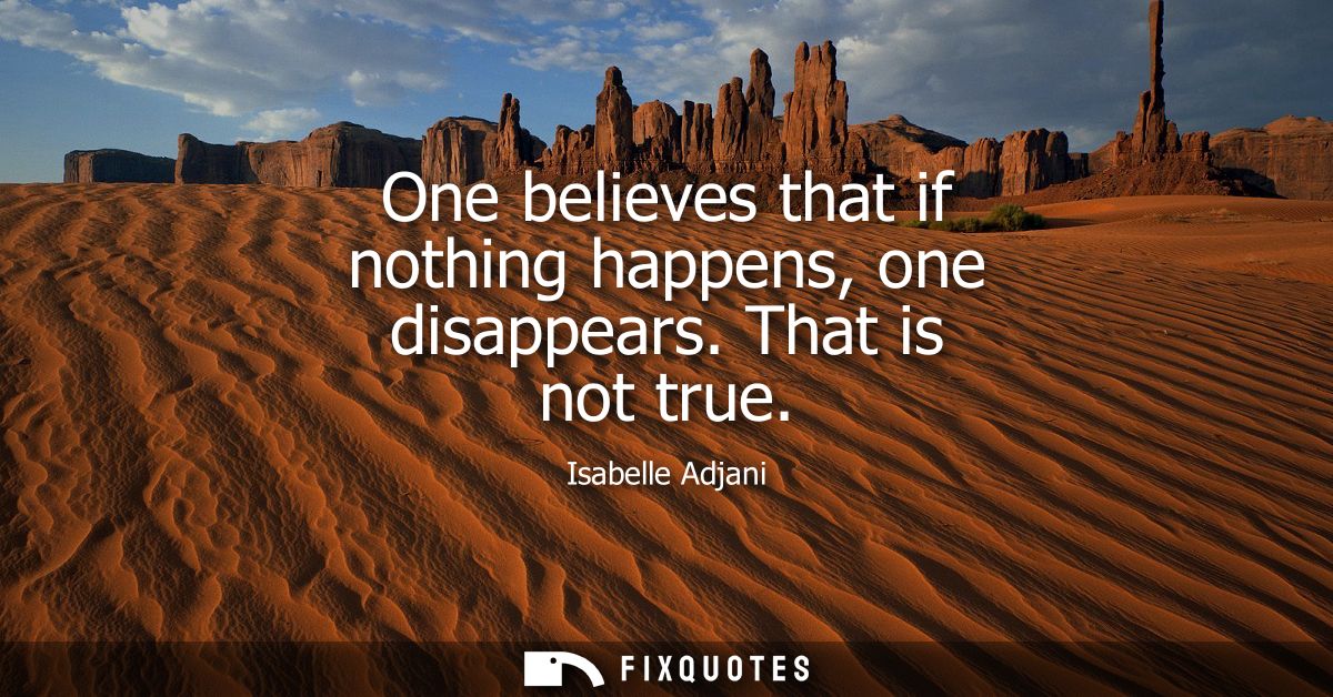 One believes that if nothing happens, one disappears. That is not true