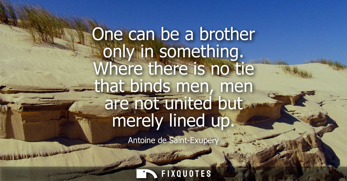 One can be a brother only in something. Where there is no tie that binds men, men are not united but merely lined up