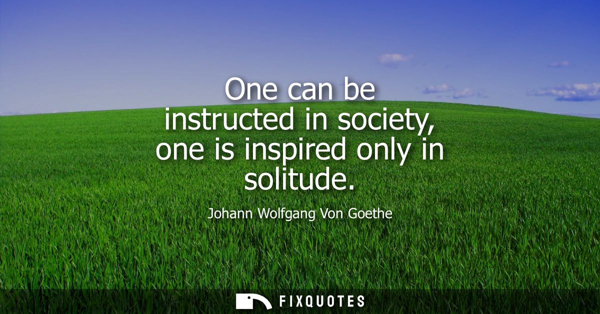 One can be instructed in society, one is inspired only in solitude