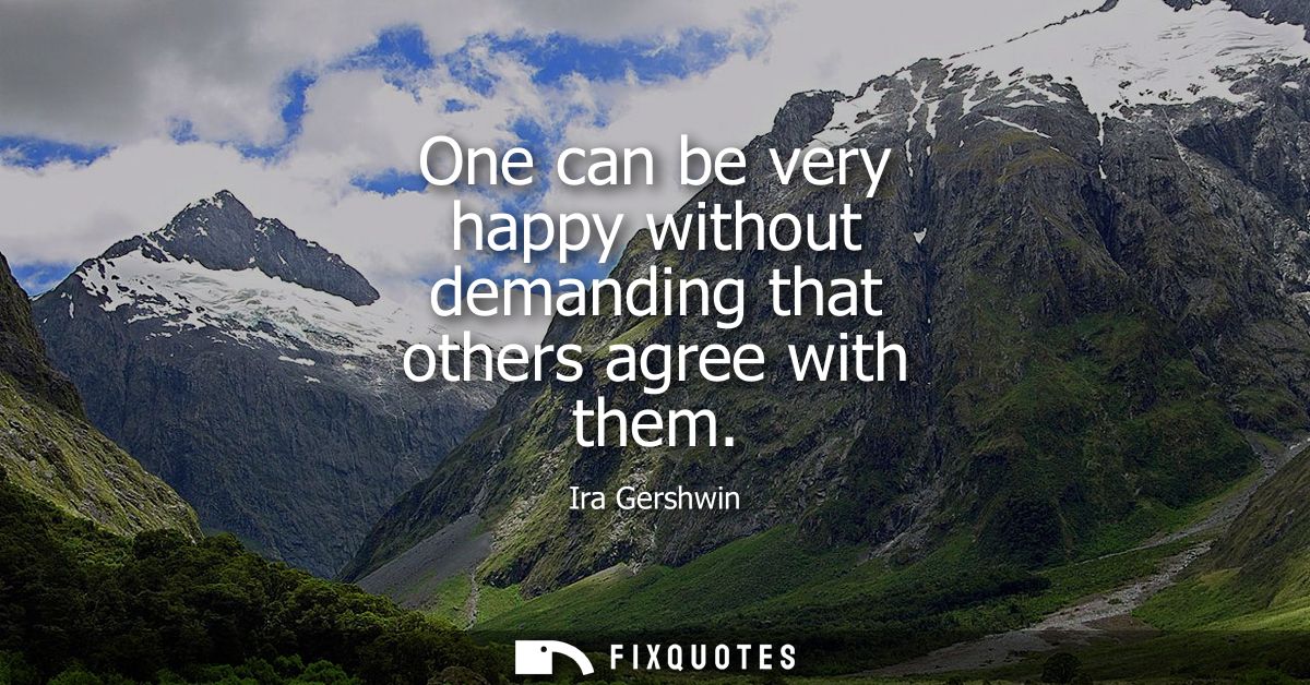 One can be very happy without demanding that others agree with them