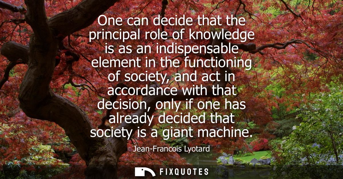 One can decide that the principal role of knowledge is as an indispensable element in the functioning of society, and ac