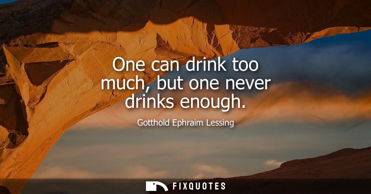 One can drink too much, but one never drinks enough