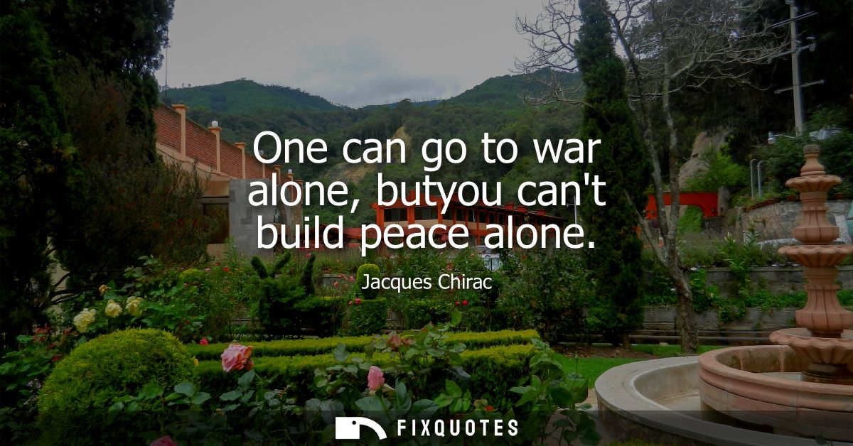One can go to war alone, butyou cant build peace alone