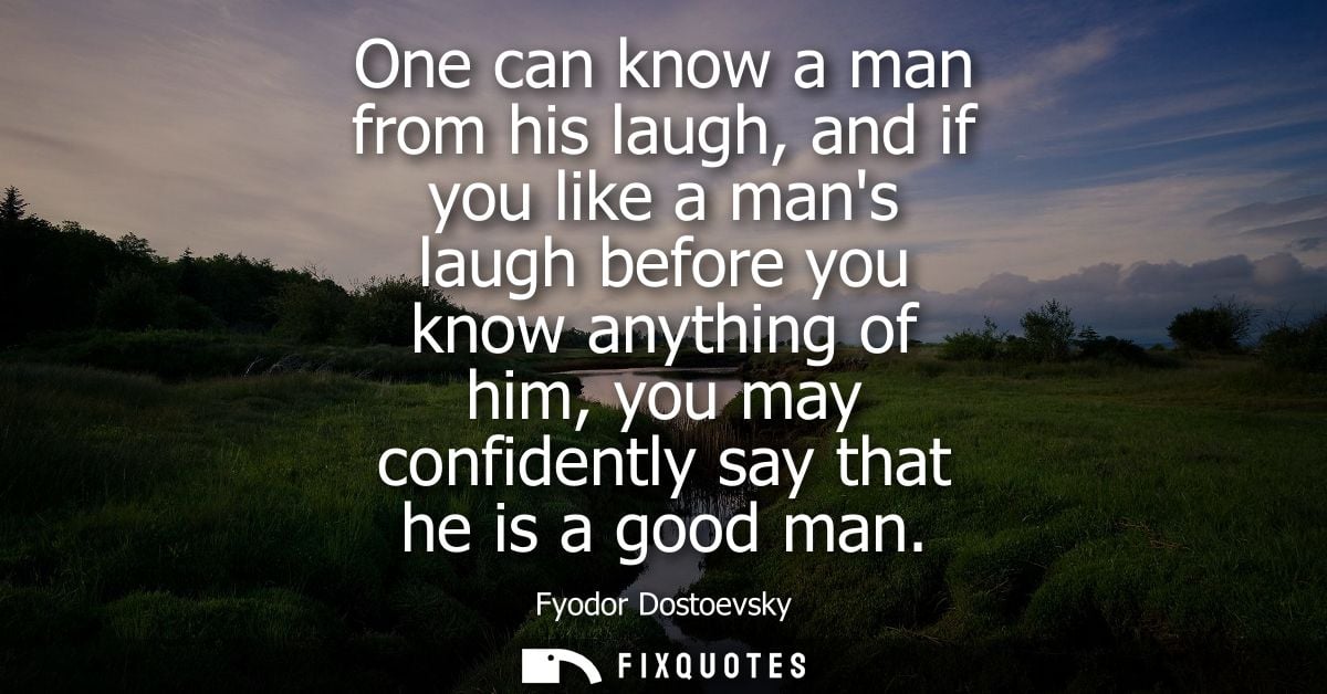 One can know a man from his laugh, and if you like a mans laugh before you know anything of him, you may confidently say