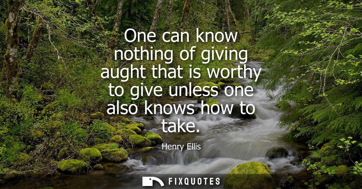 One can know nothing of giving aught that is worthy to give unless one also knows how to take