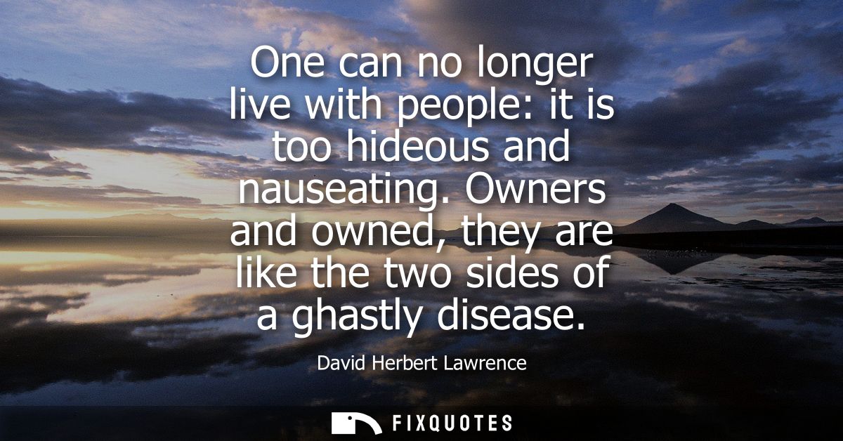 One can no longer live with people: it is too hideous and nauseating. Owners and owned, they are like the two sides of a