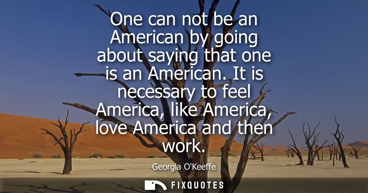 One can not be an American by going about saying that one is an American. It is necessary to feel America, like America,
