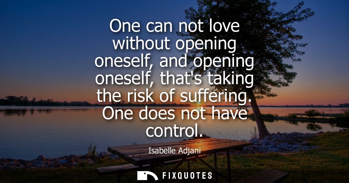 One can not love without opening oneself, and opening oneself, thats taking the risk of suffering. One does not have con