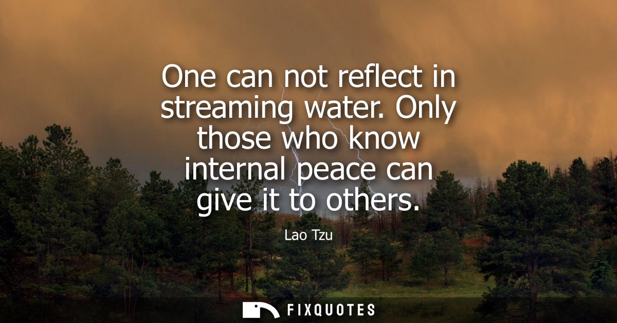 One can not reflect in streaming water. Only those who know internal peace can give it to others - Lao Tzu