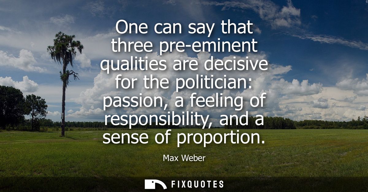 One can say that three pre-eminent qualities are decisive for the politician: passion, a feeling of responsibility, and 