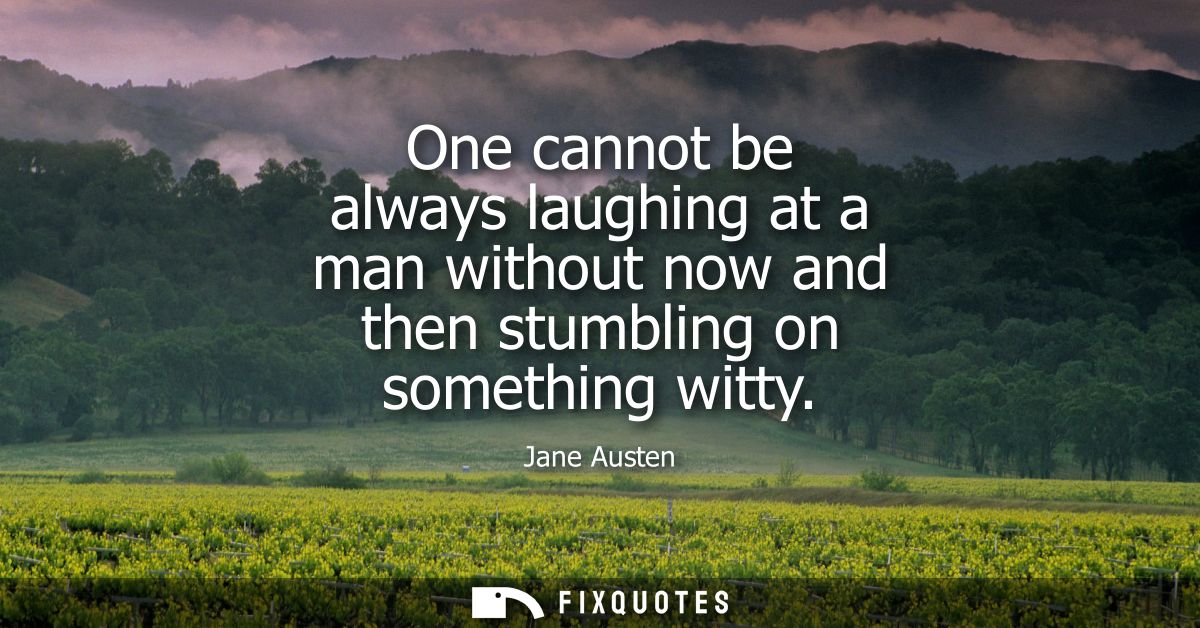 One cannot be always laughing at a man without now and then stumbling on something witty